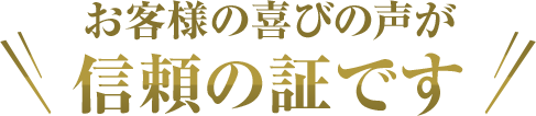 お客様の喜びの声が信頼の証です